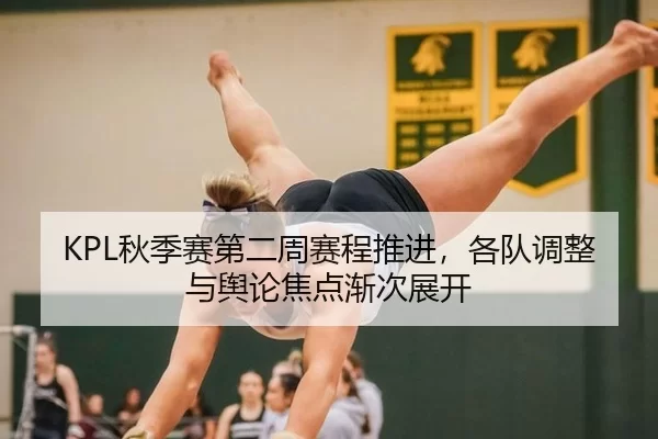 KPL秋季赛第二周赛程推进，各队调整与舆论焦点渐次展开